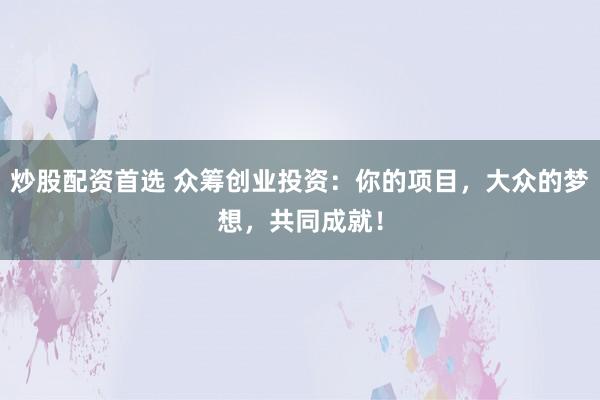 炒股配资首选 众筹创业投资：你的项目，大众的梦想，共同成就！