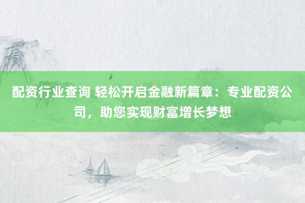 配资行业查询 轻松开启金融新篇章：专业配资公司，助您实现财富增长梦想