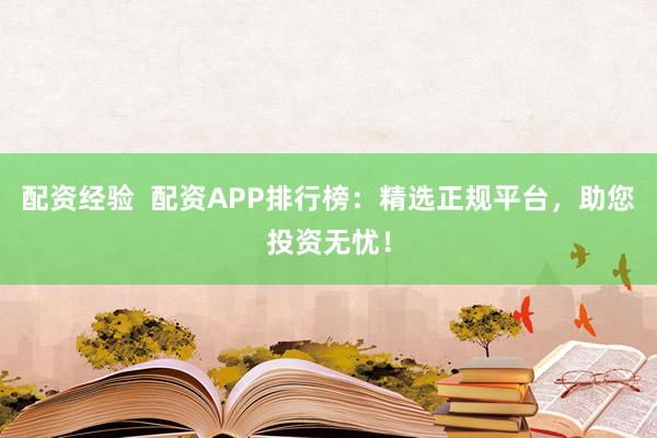 配资经验  配资APP排行榜：精选正规平台，助您投资无忧！