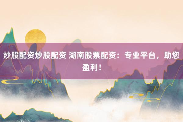 炒股配资炒股配资 湖南股票配资：专业平台，助您盈利！