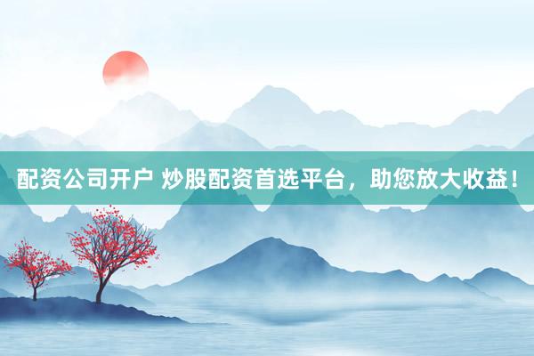 配资公司开户 炒股配资首选平台，助您放大收益！