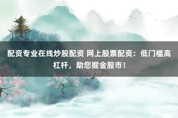 配资专业在线炒股配资 网上股票配资：低门槛高杠杆，助您掘金股市！