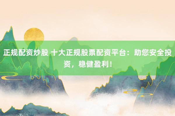 正规配资炒股 十大正规股票配资平台：助您安全投资，稳健盈利！