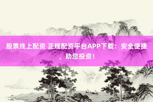 股票线上配资 正规配资平台APP下载：安全便捷，助您投资！
