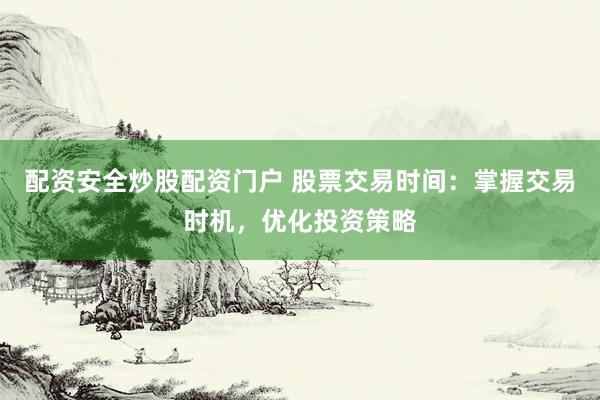 配资安全炒股配资门户 股票交易时间：掌握交易时机，优化投资策略