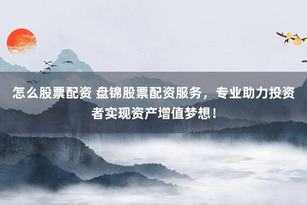 怎么股票配资 盘锦股票配资服务，专业助力投资者实现资产增值梦想！