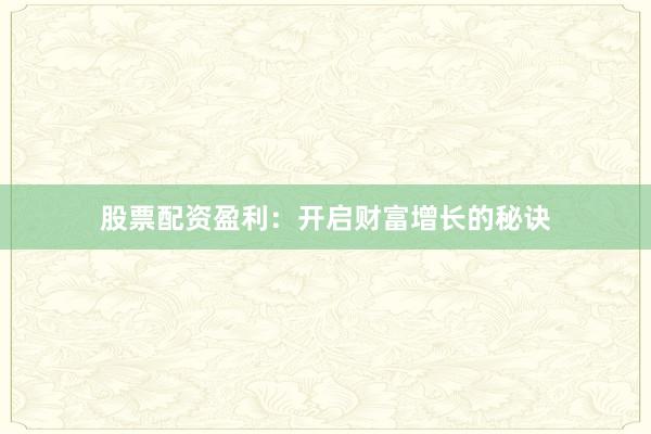 股票配资盈利：开启财富增长的秘诀