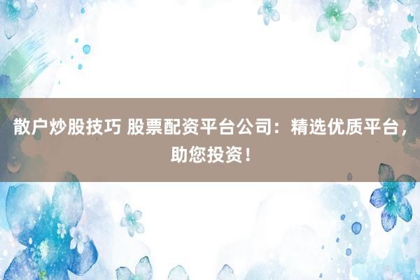 散户炒股技巧 股票配资平台公司：精选优质平台，助您投资！