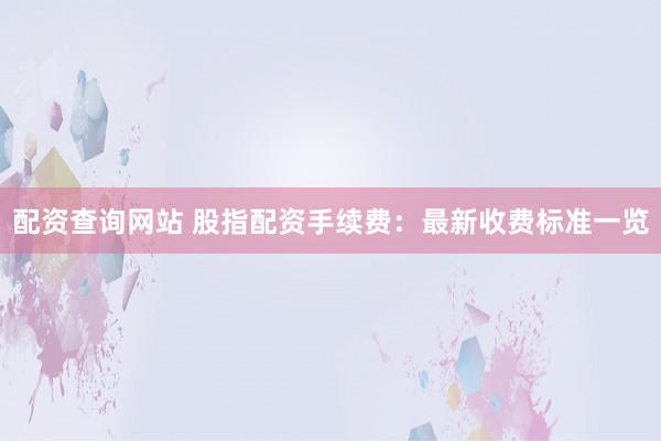配资查询网站 股指配资手续费：最新收费标准一览