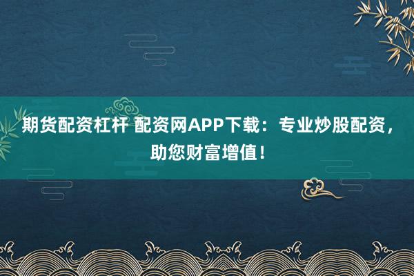 期货配资杠杆 配资网APP下载：专业炒股配资，助您财富增值！