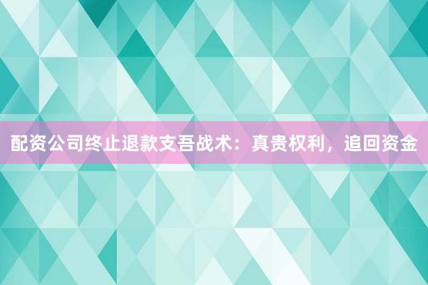 配资公司终止退款支吾战术：真贵权利，追回资金