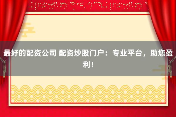 最好的配资公司 配资炒股门户：专业平台，助您盈利！