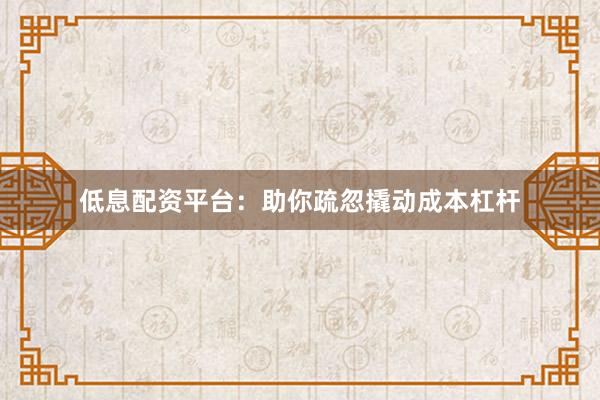 低息配资平台：助你疏忽撬动成本杠杆
