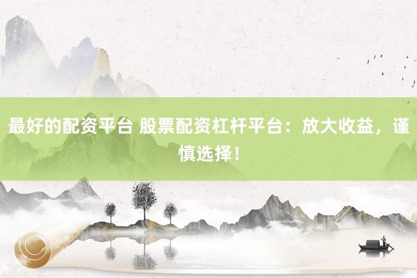 最好的配资平台 股票配资杠杆平台：放大收益，谨慎选择！