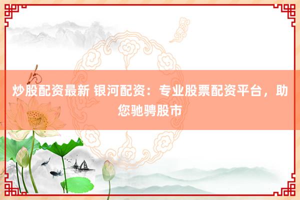 炒股配资最新 银河配资：专业股票配资平台，助您驰骋股市