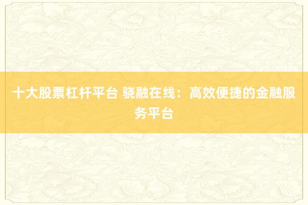 十大股票杠杆平台 骁融在线：高效便捷的金融服务平台