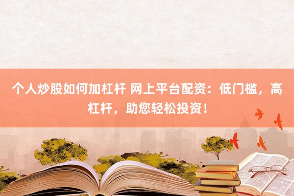 个人炒股如何加杠杆 网上平台配资：低门槛，高杠杆，助您轻松投资！