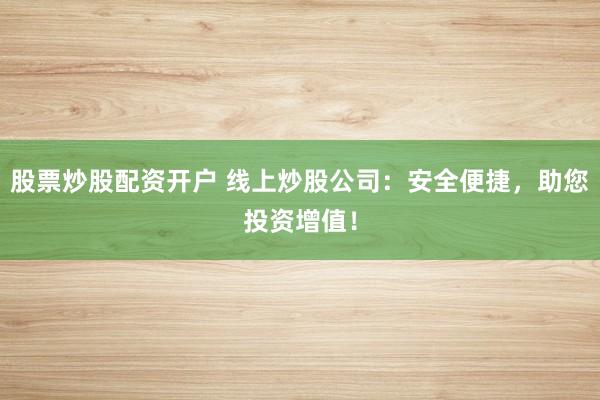 股票炒股配资开户 线上炒股公司：安全便捷，助您投资增值！