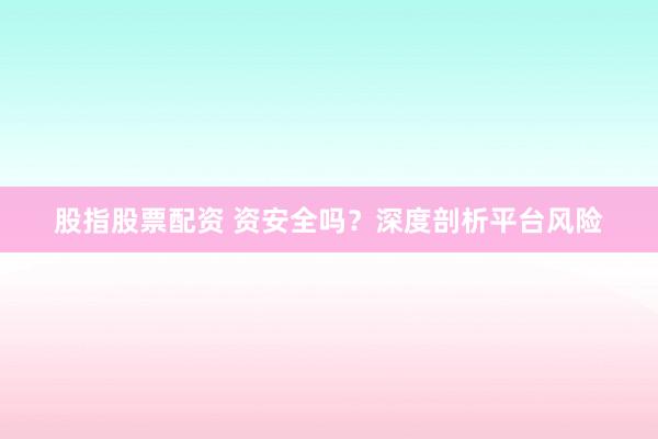 股指股票配资 资安全吗？深度剖析平台风险