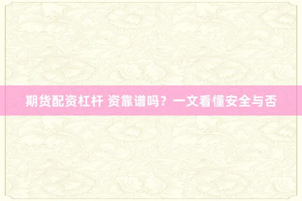 期货配资杠杆 资靠谱吗？一文看懂安全与否