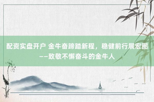 配资实盘开户 金牛奋蹄踏新程，稳健前行展宏图——致敬不懈奋斗的金牛人