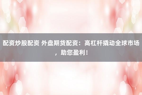 配资炒股配资 外盘期货配资：高杠杆撬动全球市场，助您盈利！