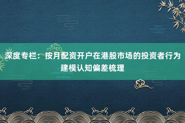 深度专栏：按月配资开户在港股市场的投资者行为建模认知偏差梳理