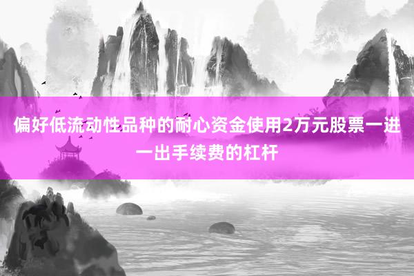 偏好低流动性品种的耐心资金使用2万元股票一进一出手续费的杠杆