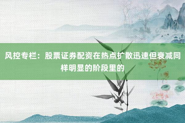 风控专栏：股票证券配资在热点扩散迅速但衰减同样明显的阶段里的