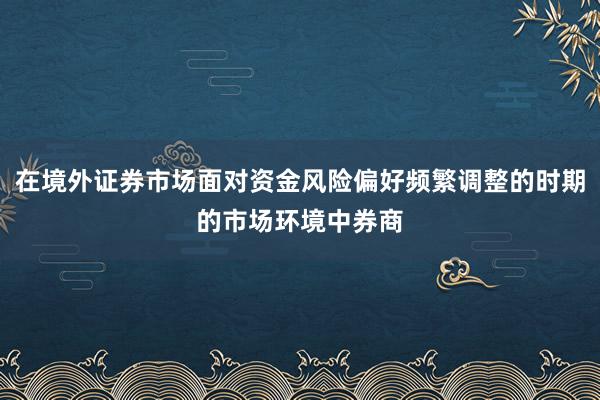 在境外证券市场面对资金风险偏好频繁调整的时期的市场环境中券商