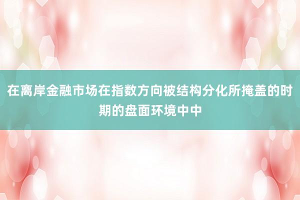 在离岸金融市场在指数方向被结构分化所掩盖的时期的盘面环境中中