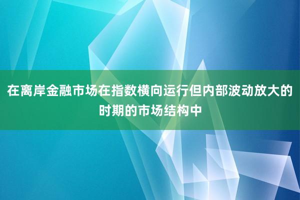 在离岸金融市场在指数横向运行但内部波动放大的时期的市场结构中