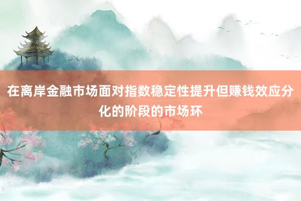 在离岸金融市场面对指数稳定性提升但赚钱效应分化的阶段的市场环