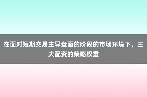 在面对短期交易主导盘面的阶段的市场环境下，三大配资的策略权重