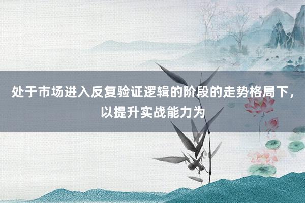 处于市场进入反复验证逻辑的阶段的走势格局下，以提升实战能力为
