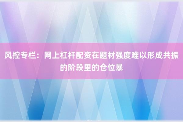 风控专栏：网上杠杆配资在题材强度难以形成共振的阶段里的仓位暴