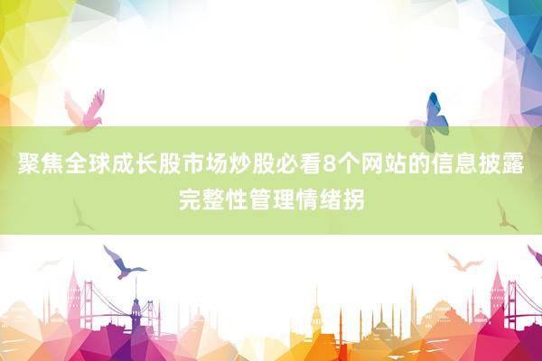 聚焦全球成长股市场炒股必看8个网站的信息披露完整性管理情绪拐