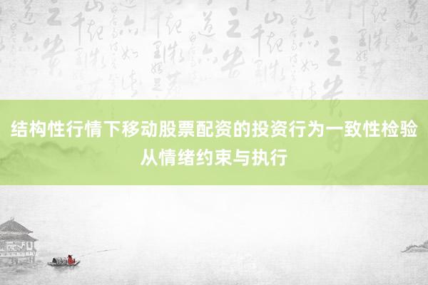 结构性行情下移动股票配资的投资行为一致性检验从情绪约束与执行