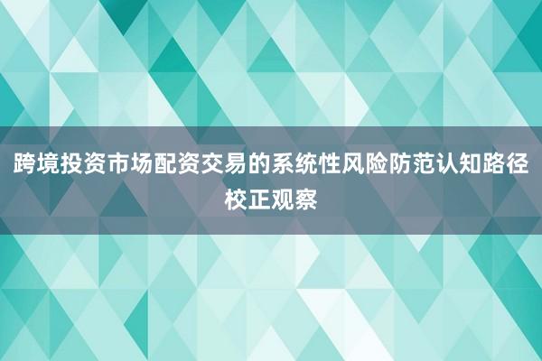 跨境投资市场配资交易的系统性风险防范认知路径校正观察