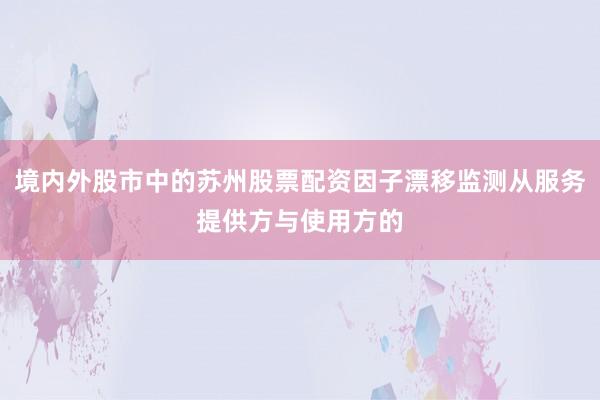 境内外股市中的苏州股票配资因子漂移监测从服务提供方与使用方的